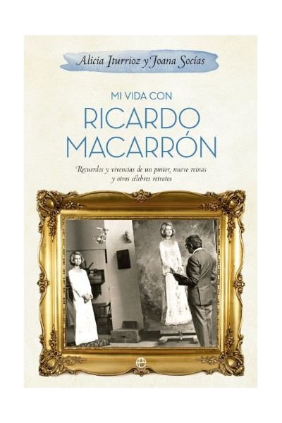 Mi vida con Ricardo Macarrón. Recuerdos y vivencias de un pintor, nueve reinas y otros célebres retratos